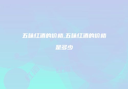 五味红酒的价格,五味红酒的价格是多少