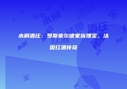 木桐酒庄：罗斯柴尔德家族瑰宝，法国红酒传奇