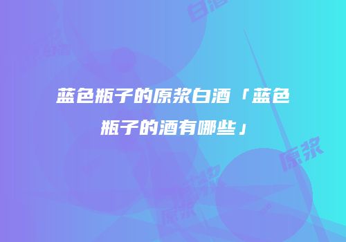 蓝色瓶子的原浆白酒「蓝色瓶子的酒有哪些」