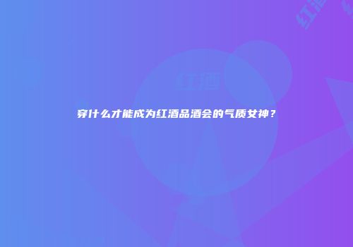 穿什么才能成为红酒品酒会的气质女神？
