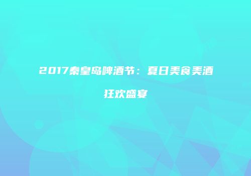 2017秦皇岛啤酒节：夏日美食美酒狂欢盛宴