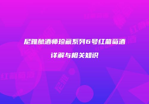 尼雅酿酒师珍藏系列6号红葡萄酒详解与相关知识