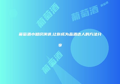 葡萄酒小知识演讲,让你成为品酒达人的方法分享