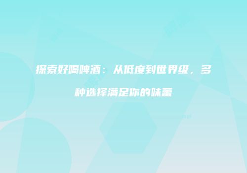 探索好喝啤酒：从低度到世界级，多种选择满足你的味蕾