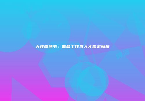 大连啤酒节：筹备工作与人才需求解析