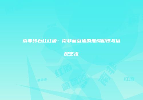 南非砖石红红酒：南非葡萄酒的璀璨明珠与搭配艺术
