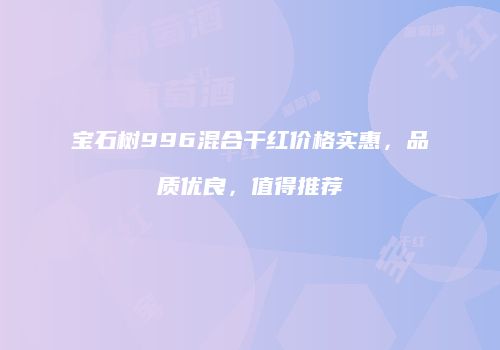宝石树996混合干红价格实惠，品质优良，值得推荐