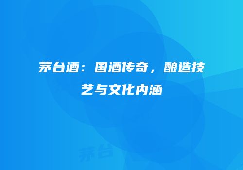 茅台酒：国酒传奇，酿造技艺与文化内涵