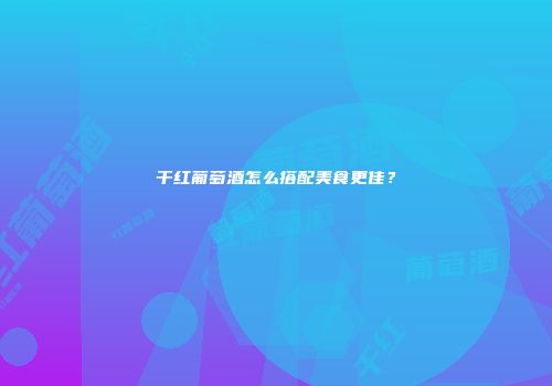 干红葡萄酒怎么搭配美食更佳？