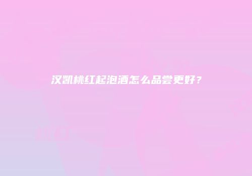 汉凯桃红起泡酒怎么品尝更好？