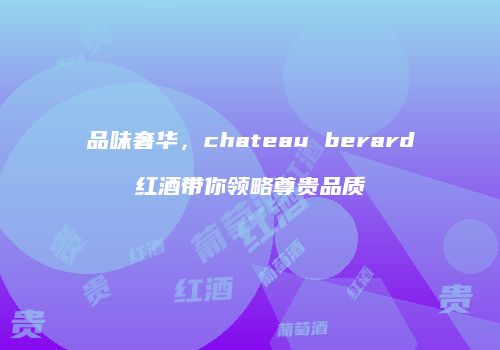 品味奢华，chateau berard红酒带你领略尊贵品质
