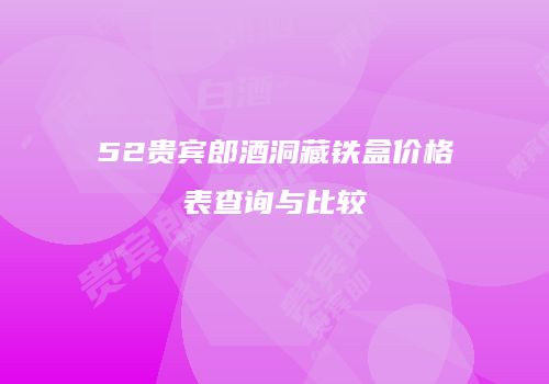 52贵宾郎酒洞藏铁盒价格表查询与比较