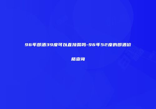 96年郎酒39度可以直接喝吗-96年52度的郎酒价格查询