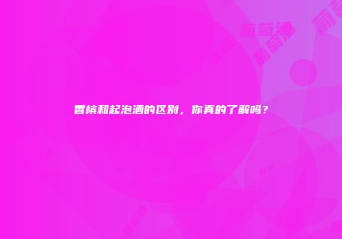 香槟和起泡酒的区别，你真的了解吗？