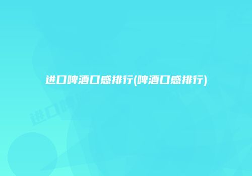 进口啤酒口感排行(啤酒口感排行)