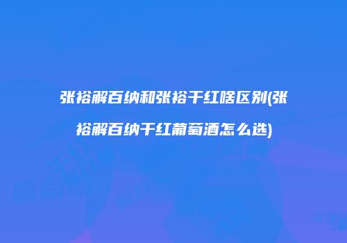 张裕解百纳和张裕干红啥区别(张裕解百纳干红葡萄酒怎么选)