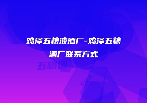 鸡泽五粮液酒厂-鸡泽五粮酒厂联系方式
