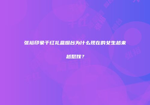 张裕印象干红礼盒烟台为什么现在的女生越来越愁嫁？