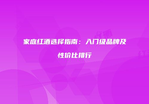 家庭红酒选择指南：入门级品牌及性价比排行