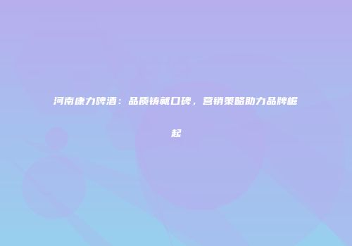 河南康力啤酒：品质铸就口碑，营销策略助力品牌崛起