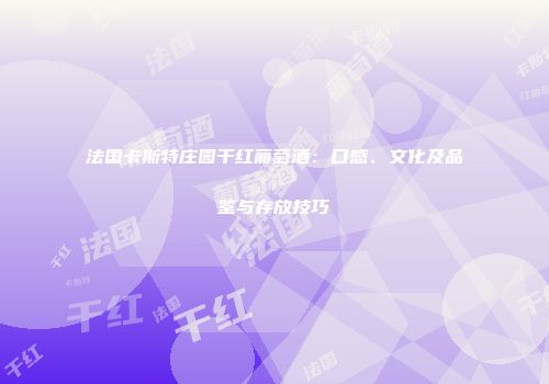 法国卡斯特庄园干红葡萄酒：口感、文化及品鉴与存放技巧