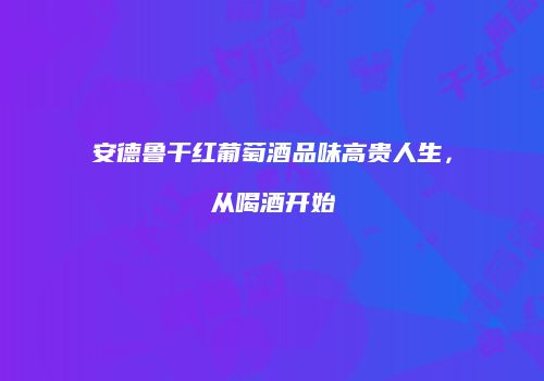 安德鲁干红葡萄酒品味高贵人生，从喝酒开始