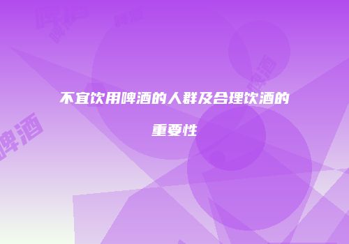 不宜饮用啤酒的人群及合理饮酒的重要性