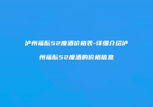 泸州福酝52度酒价格表-详细介绍泸州福酝52度酒的价格信息