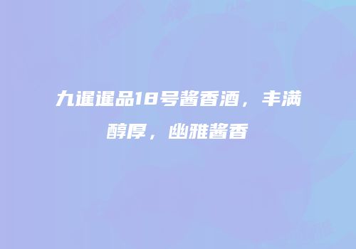 九暹暹品18号酱香酒，丰满醇厚，幽雅酱香