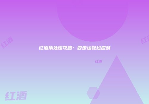 红酒渍处理攻略：四步法轻松应对