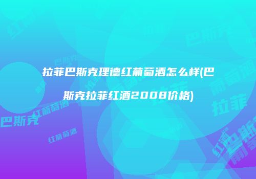 拉菲巴斯克理德红葡萄酒怎么样(巴斯克拉菲红酒2008价格)