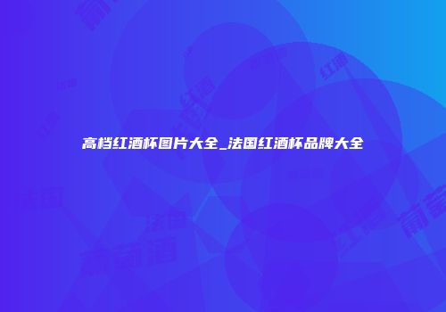 高档红酒杯图片大全_法国红酒杯品牌大全