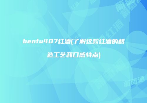 benfu407红酒(了解这款红酒的酿造工艺和口感特点)