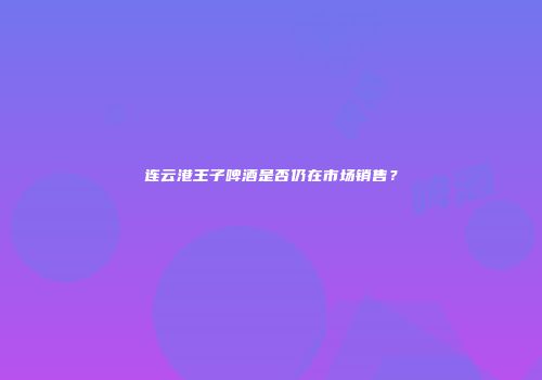 连云港王子啤酒是否仍在市场销售？