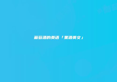葡萄酒的英语「果酒英文」