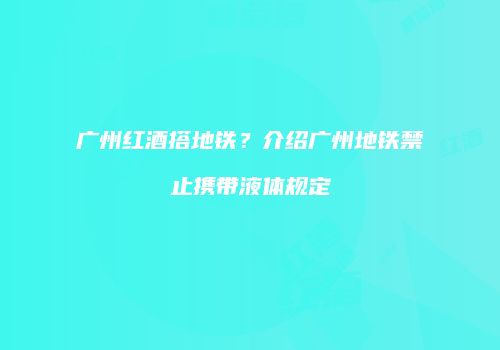 广州红酒搭地铁？介绍广州地铁禁止携带液体规定