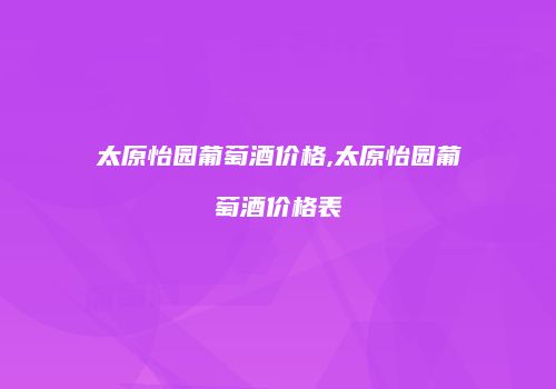 太原怡园葡萄酒价格,太原怡园葡萄酒价格表