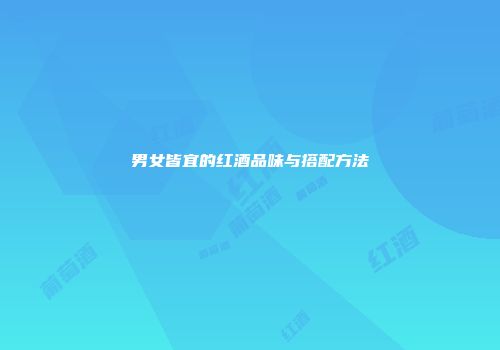 男女皆宜的红酒品味与搭配方法
