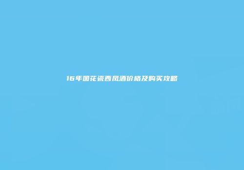 16年国花瓷西凤酒价格及购买攻略