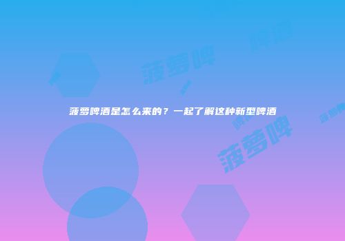 菠萝啤酒是怎么来的？一起了解这种新型啤酒
