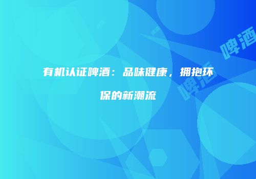 有机认证啤酒：品味健康，拥抱环保的新潮流