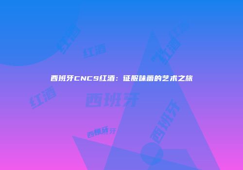 西班牙CNCS红酒：征服味蕾的艺术之旅