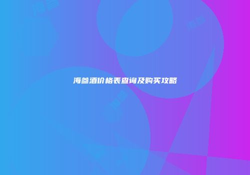 海参酒价格表查询及购买攻略