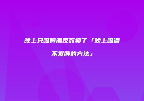 晚上只喝啤酒反而瘦了「晚上喝酒不发胖的方法」