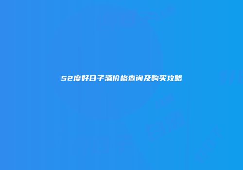 52度好日子酒价格查询及购买攻略