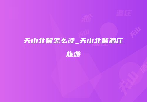天山北麓怎么读_天山北麓酒庄旅游