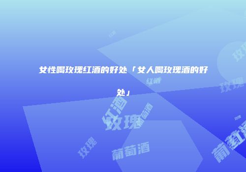 女性喝玫瑰红酒的好处「女人喝玫瑰酒的好处」