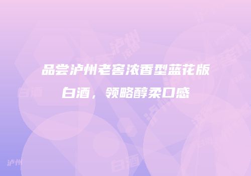 品尝泸州老窖浓香型蓝花版白酒，领略醇柔口感