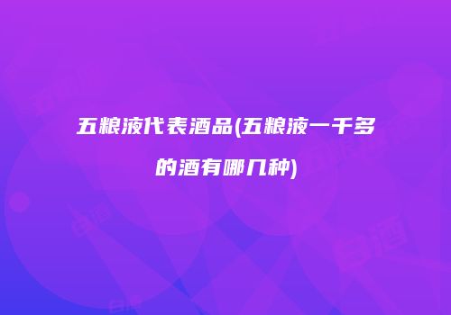 五粮液代表酒品(五粮液一千多的酒有哪几种)