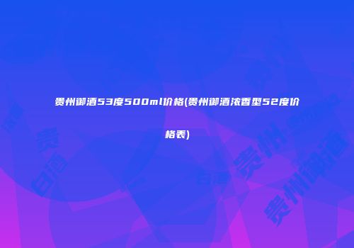 贵州御酒53度500ml价格(贵州御酒浓香型52度价格表)